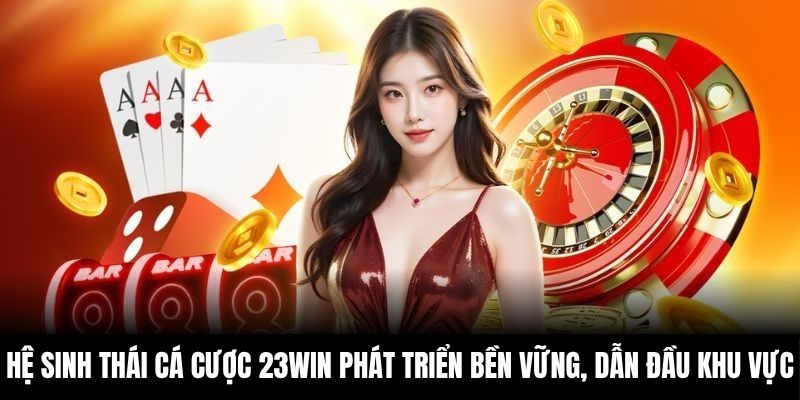 Hệ sinh thái cá cược 23Win phát triển bền vững, dẫn đầu khu vực